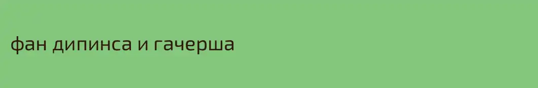 фан дипинса и гачерша